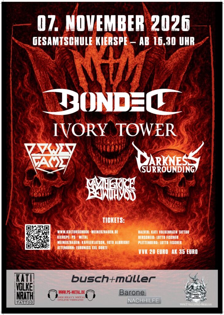 07. November 2026 Gesamtschule Kierspe ab 16:30 Uhr Bonded, Ivory Tower, Power Game, Darkness Surroundings, May the Force by with you VVK 29 Euro AK 35 Euro 